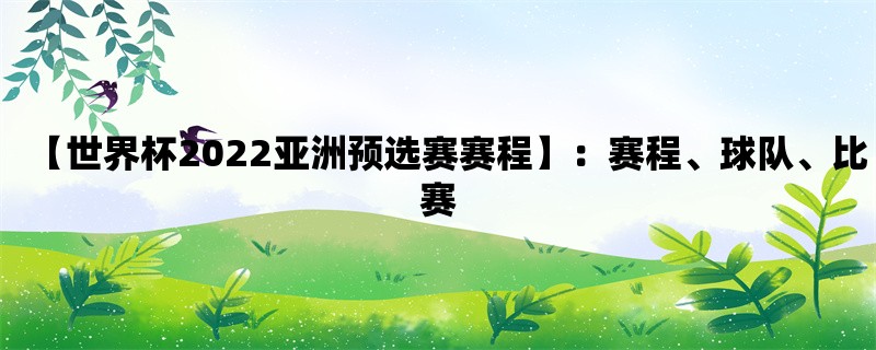 【世界杯2022亚洲预选赛赛程】：赛程、球队、比赛