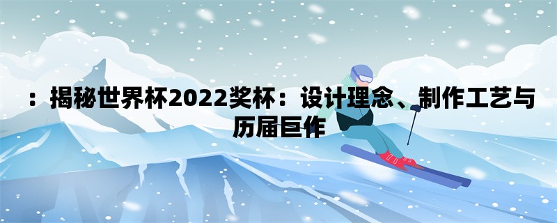 揭秘世界杯2022奖杯：设计理念、制作工艺与历届巨作