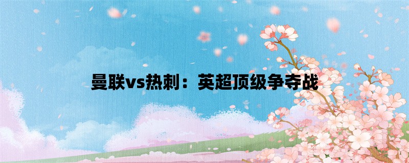 曼联vs热刺：英超顶级争