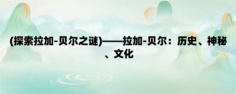 (探索拉加-贝尔之谜)，拉加-贝尔：历史、神秘、文化