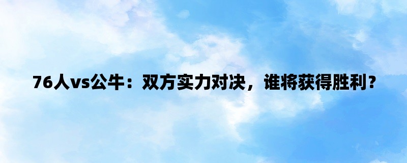 76人vs公牛：双方实力对决，谁将获得胜利？