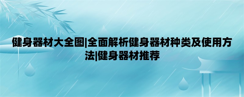 健身器材大全图|全面解析健身器材种类及使用方法|健身器材推荐