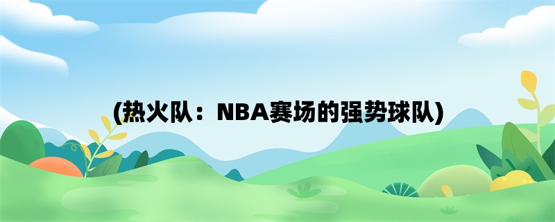 (热火队：NBA赛场的强势球队)