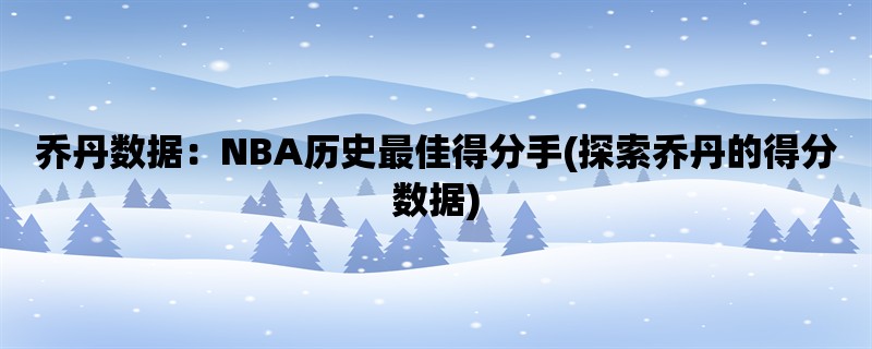 乔丹数据：NBA历史最佳得分手(探索乔丹的得分数据)