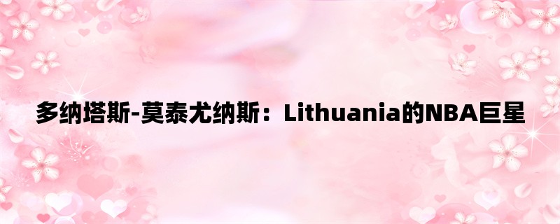 多纳塔斯-莫泰尤纳斯：Lithuania的NBA巨星