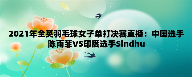 2021年全英羽毛球女子单打决赛直播：中国选手陈雨菲VS印度选手Sindhu