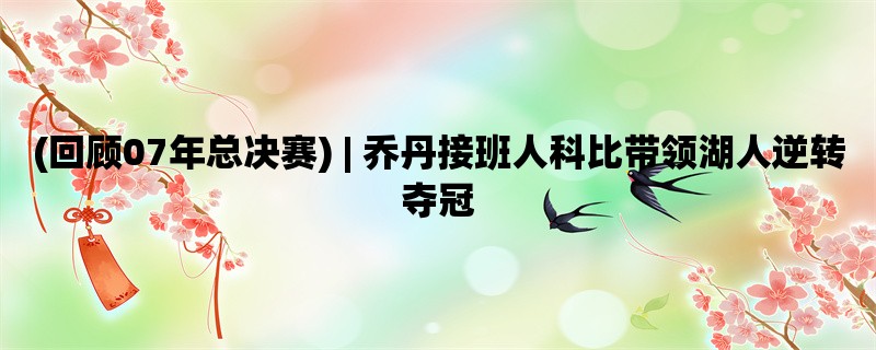 (回顾07年总决赛) | 乔丹接班人科比带领湖人逆转夺冠