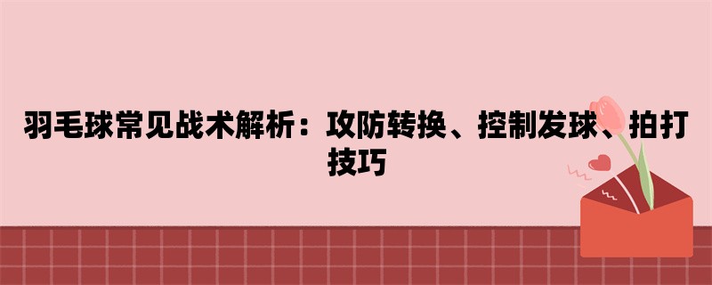 羽毛球常见战术解析：攻防转换、控制发球、拍打技巧