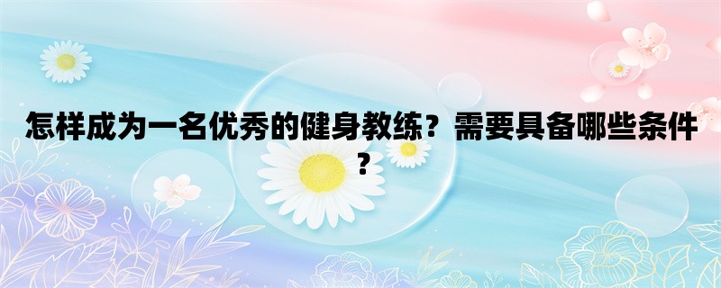 怎样成为一名优秀的健身教练？需要具备哪些条件？