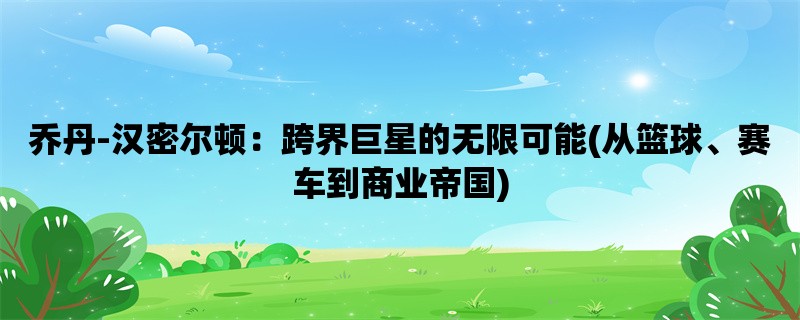 乔丹-汉密尔顿：跨界巨星的无限可能(从篮球、赛车到商业帝国)