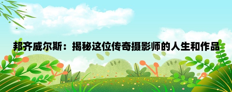 邦齐威尔斯：揭秘这位传奇摄影师的人生和作品