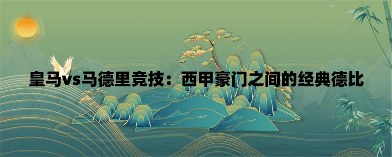 皇马vs马德里竞技：西甲豪门之间的经典德比