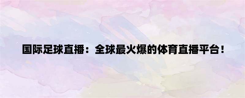 国际足球直播：全球最火爆的体育直播平台！