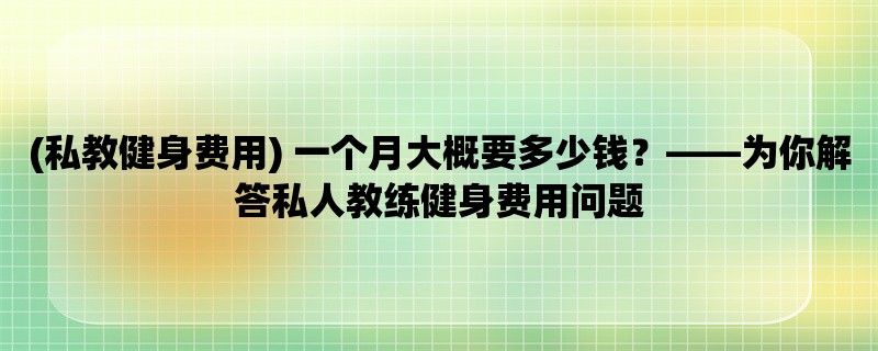 (私教健身费用) 一个月大