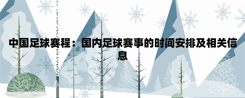 中国足球赛程：国内足球赛事的时间安排及相关信息