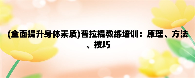 (全面提升身体素质)普拉提教练培训：原理、方法、技巧