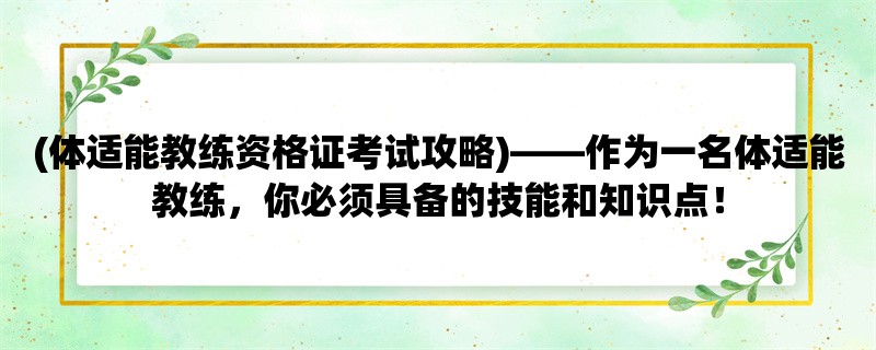 (体适能教练资格证考试攻略)，作为一名体适能教练，你必须具备的技能和知识点！