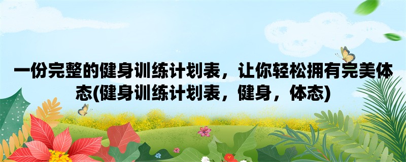 一份完整的健身训练计划表，让你轻松拥有完美体态(健身训练计划表，健身，体态)