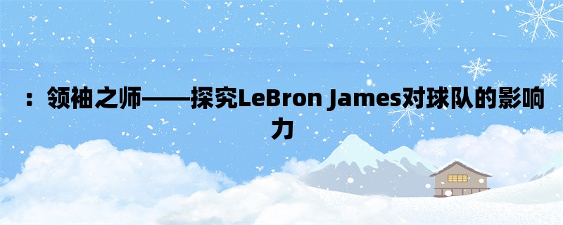 ：领袖之师，探究LeBron James对球队的影响力