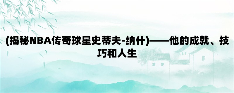 (揭秘NBA传奇球星史蒂夫-纳什)，他的成就、技巧和人生