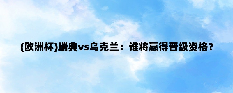 (欧洲杯)瑞典vs乌克兰：谁将赢得晋级资格？