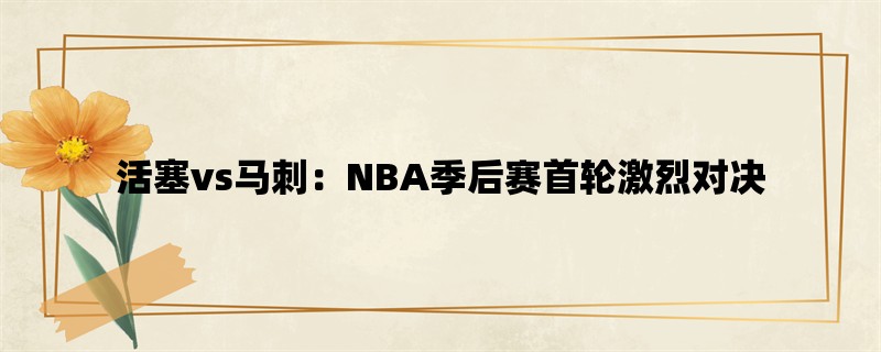 活塞vs马刺：NBA季后赛首轮激烈对决