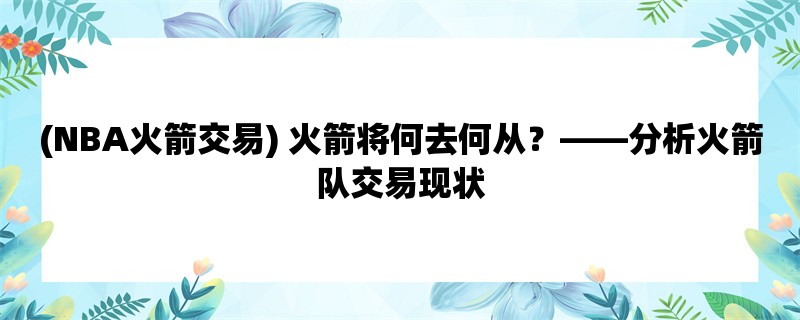 (NBA火箭交易) 火箭将何去何从，分析火箭队交易现状