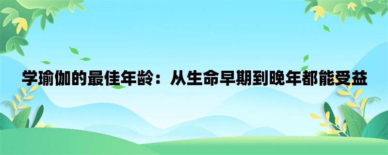 学瑜伽的最佳年龄：从生命早期到晚年都能受益