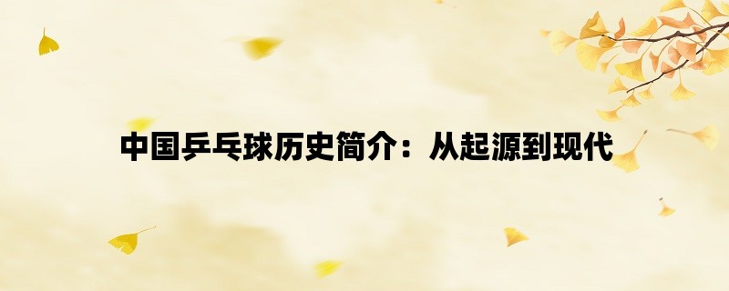 中国乒乓球历史简介：从起源到现代