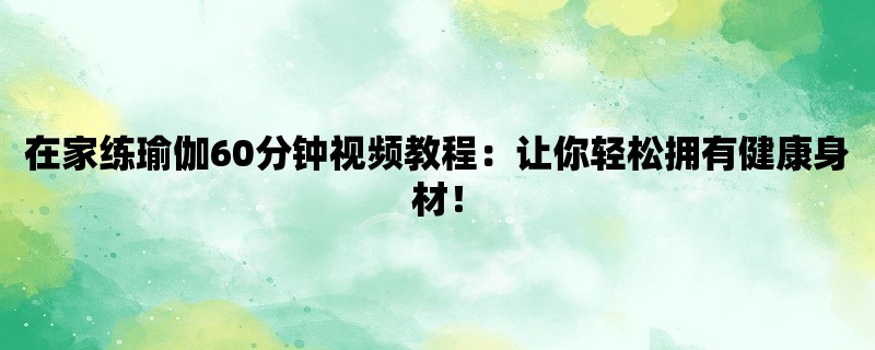 在家练瑜伽60分钟视频教程：让你轻松拥有健康身材！