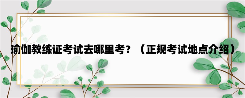 瑜伽教练证考试去哪里考？（正规考试地点介绍）