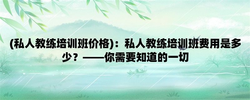 (私人教练培训班价格)：私人教练培训班费用是多少，你需要知道的一切