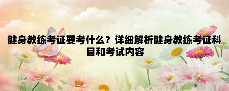 健身教练考证要考什么？详细解析健身教练考证科目和考试内容