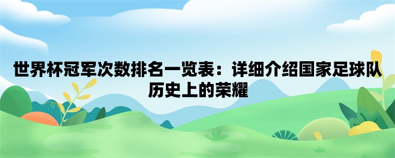 世界杯冠军次数排名一览表：详细介绍国家足球队历史上的荣耀