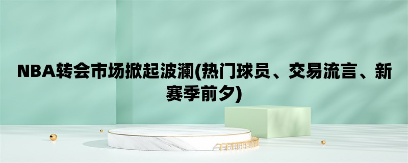 NBA转会市场掀起波澜(热门球员、交易流言、新赛季前夕)