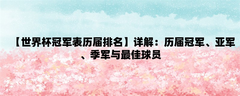 【世界杯冠军表历届排名】详解：历届冠军、亚军、季军与最佳球员