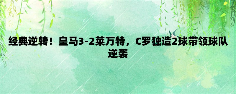 经典逆转！皇马3-2莱万特，C罗独造2球带领球队逆袭