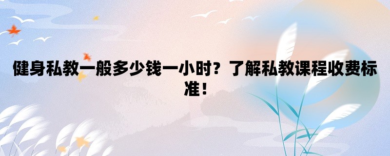 健身私教一般多少钱一小时？了解私教课程收费标准！