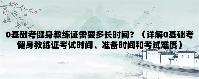 0基础考健身教练证需要多长时间？（详解0基础考健身教练证考试时间、准备时间和考试难度）