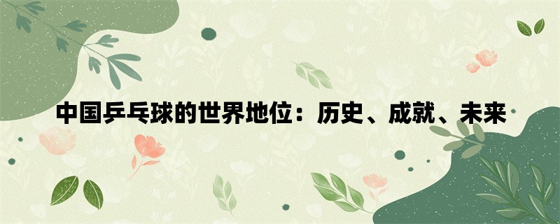 中国乒乓球的世界地位：历史、成就、未来