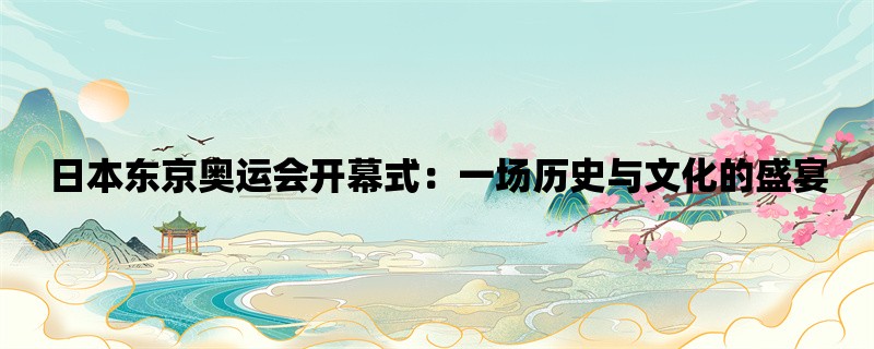 日本东京奥运会开幕式：一场历史与文化的盛宴