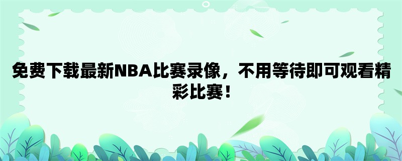 免费下载最新NBA比赛录像，不用等待即可观看精彩比赛！