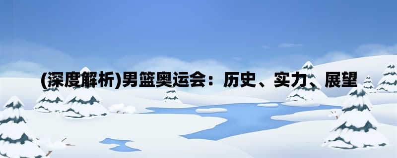 (深度解析)男篮奥运会：历史、实力、展望