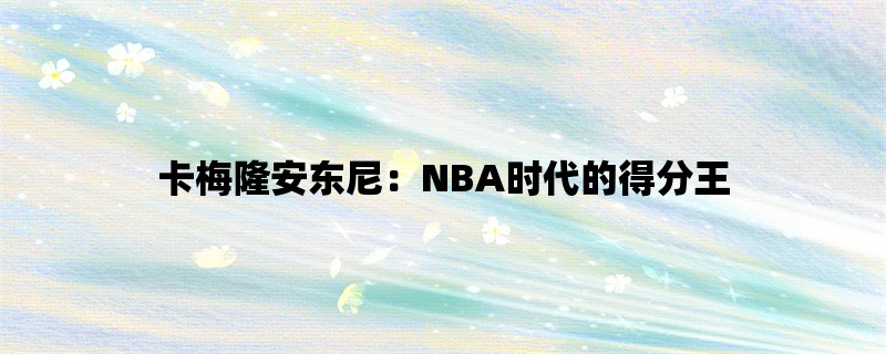 卡梅隆安东尼：NBA时代的得分王