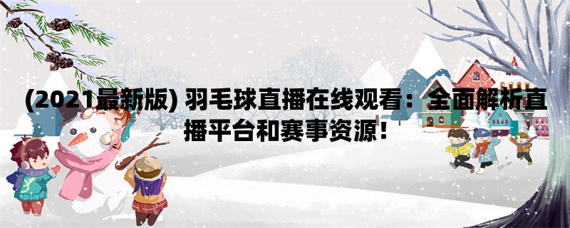 (2021最新版) 羽毛球直播在线观看：全面解析直播平台和赛事资源！