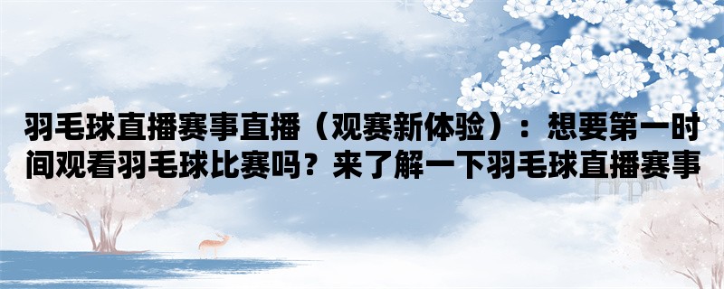 羽毛球直播赛事直播（观赛新体验）：想要第一时间观看羽毛球比赛吗？来了解一下羽毛球直播赛事直播，让你尽情享受观赛的乐趣！