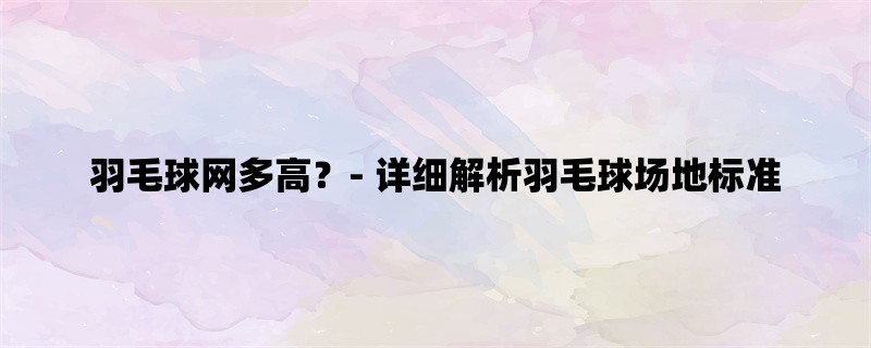 羽毛球网多高？- 详细解析羽毛球场地标准