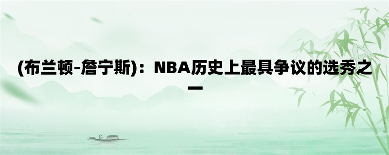 (布兰顿-詹宁斯)：NBA历史上最具争议的选秀之一