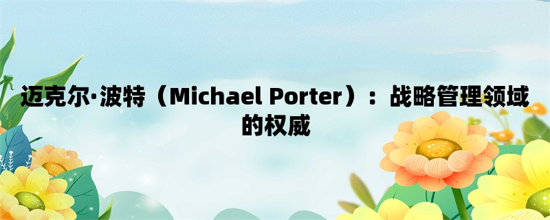 迈克尔·波特（Michael Porter）：战略管理领域的权威