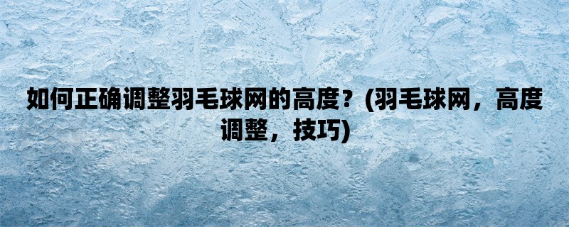 如何正确调整羽毛球网的高度？(羽毛球网，高度调整，技巧)